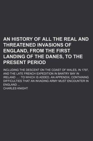 Cover of An History of All the Real and Threatened Invasions of England, from the First Landing of the Danes, to the Present Period; Including the Descent on the Coast of Wales, in 1797, and the Late French Expedition in Bantry Bay in Ireland to Which Is Added, an