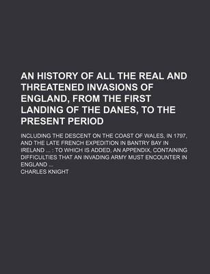 Book cover for An History of All the Real and Threatened Invasions of England, from the First Landing of the Danes, to the Present Period; Including the Descent on the Coast of Wales, in 1797, and the Late French Expedition in Bantry Bay in Ireland to Which Is Added, an