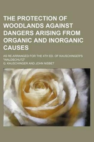 Cover of The Protection of Woodlands Against Dangers Arising from Organic and Inorganic Causes; As Re-Arranged for the 4th Ed. of Kauschinger's "Waldschutz"