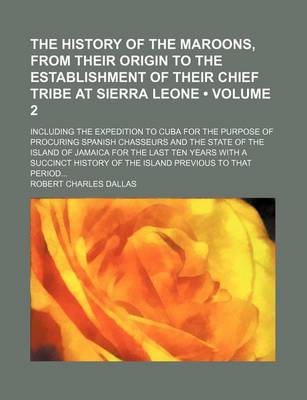 Book cover for The History of the Maroons, from Their Origin to the Establishment of Their Chief Tribe at Sierra Leone (Volume 2); Including the Expedition to Cuba for the Purpose of Procuring Spanish Chasseurs and the State of the Island of Jamaica for the Last Ten Years wi