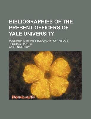 Book cover for Bibliographies of the Present Officers of Yale University; Together with the Bibliography of the Late President Porter