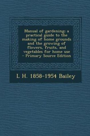 Cover of Manual of Gardening; A Practical Guide to the Making of Home Grounds and the Growing of Flowers, Fruits, and Vegetables for Home Use