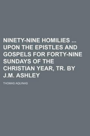 Cover of Ninety-Nine Homilies Upon the Epistles and Gospels for Forty-Nine Sundays of the Christian Year, Tr. by J.M. Ashley