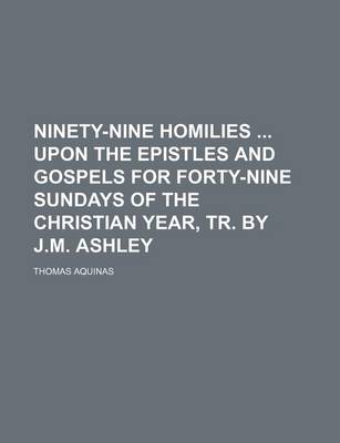 Book cover for Ninety-Nine Homilies Upon the Epistles and Gospels for Forty-Nine Sundays of the Christian Year, Tr. by J.M. Ashley