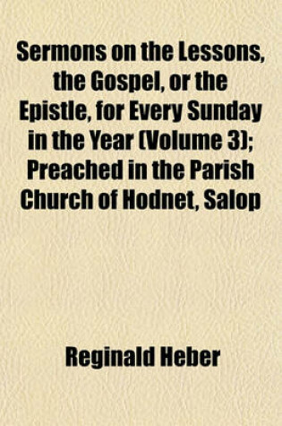 Cover of Sermons on the Lessons, the Gospel, or the Epistle, for Every Sunday in the Year (Volume 3); Preached in the Parish Church of Hodnet, Salop