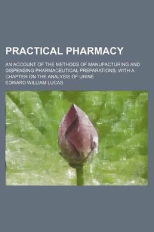 Cover of Practical Pharmacy; An Account of the Methods of Manufacturing and Dispensing Pharmaceutical Preparations; With a Chapter on the Analysis of Urine