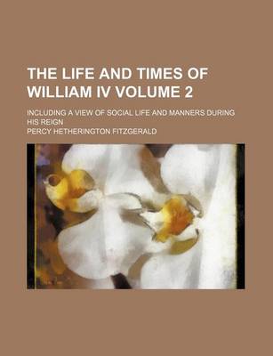 Book cover for The Life and Times of William IV; Including a View of Social Life and Manners During His Reign Volume 2