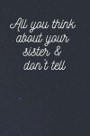 Book cover for All you think about your sister & don't tell