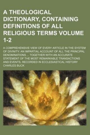 Cover of A Theological Dictionary, Containing Definitions of All Religious Terms Volume 1-2; A Comprehensive View of Every Article in the System of Divinity an Impartial Account of All the Principal Denominations Together with an Accurate Statement of the Most Remark