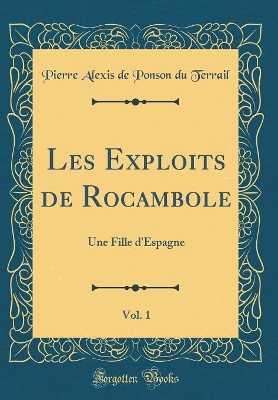 Book cover for Les Exploits de Rocambole, Vol. 1: Une Fille d'Espagne (Classic Reprint)