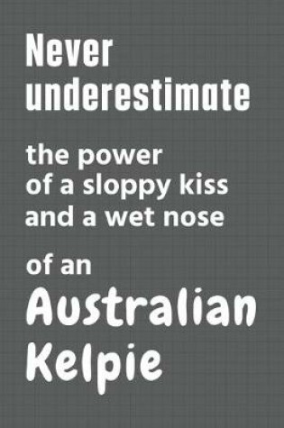 Cover of Never underestimate the power of a sloppy kiss and a wet nose of an Australian Kelpie