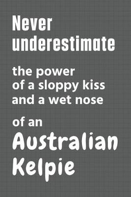 Book cover for Never underestimate the power of a sloppy kiss and a wet nose of an Australian Kelpie