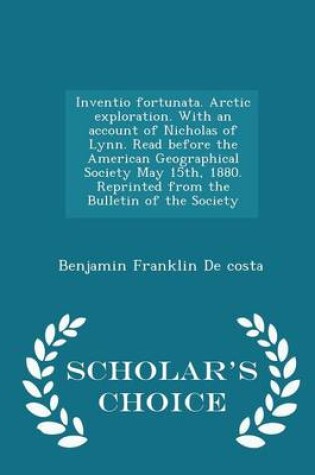 Cover of Inventio Fortunata. Arctic Exploration. with an Account of Nicholas of Lynn. Read Before the American Geographical Society May 15th, 1880. Reprinted from the Bulletin of the Society - Scholar's Choice Edition