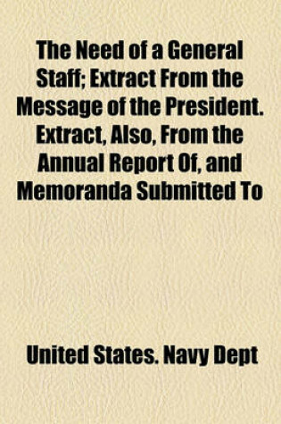 Cover of The Need of a General Staff; Extract from the Message of the President. Extract, Also, from the Annual Report Of, and Memoranda Submitted to