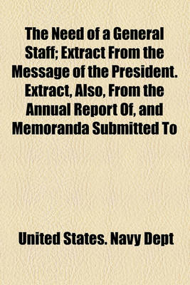 Book cover for The Need of a General Staff; Extract from the Message of the President. Extract, Also, from the Annual Report Of, and Memoranda Submitted to