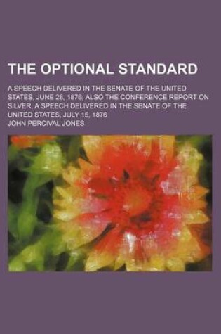 Cover of The Optional Standard; A Speech Delivered in the Senate of the United States, June 28, 1876 Also the Conference Report on Silver, a Speech Delivered I