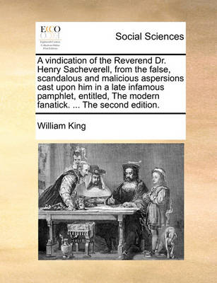 Book cover for A vindication of the Reverend Dr. Henry Sacheverell, from the false, scandalous and malicious aspersions cast upon him in a late infamous pamphlet, entitled, The modern fanatick. ... The second edition.