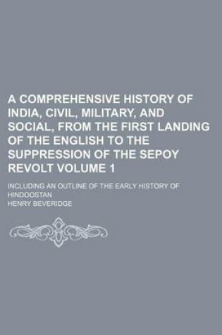 Cover of A Comprehensive History of India, Civil, Military, and Social, from the First Landing of the English to the Suppression of the Sepoy Revolt Volume 1; Including an Outline of the Early History of Hindoostan