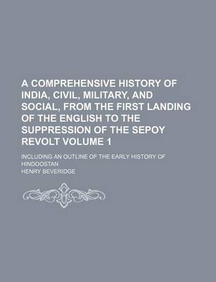 Book cover for A Comprehensive History of India, Civil, Military, and Social, from the First Landing of the English to the Suppression of the Sepoy Revolt Volume 1; Including an Outline of the Early History of Hindoostan