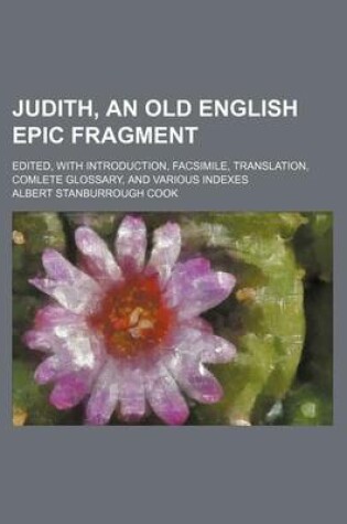 Cover of Judith, an Old English Epic Fragment; Edited, with Introduction, Facsimile, Translation, Comlete Glossary, and Various Indexes