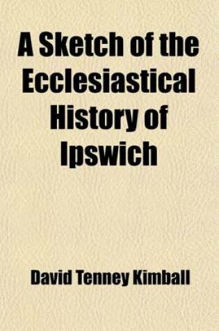 Cover of A Sketch of the Ecclesiastical History of Ipswich; The Substance of a Discourse, in Two Parts, Delivered in That Town, December 1820