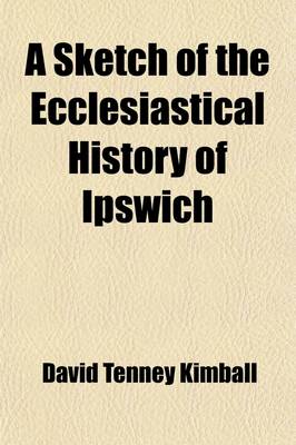 Book cover for A Sketch of the Ecclesiastical History of Ipswich; The Substance of a Discourse, in Two Parts, Delivered in That Town, December 1820