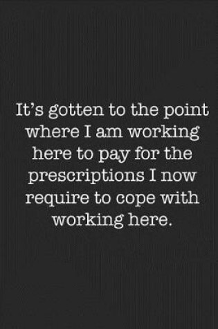 Cover of It's Gotten to the Point Where I Am Working Here to Pay for the Prescriptions I Now Require to Cope with Working Here