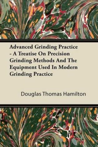 Cover of Advanced Grinding Practice - A Treatise On Precision Grinding Methods And The Equipment Used In Modern Grinding Practice