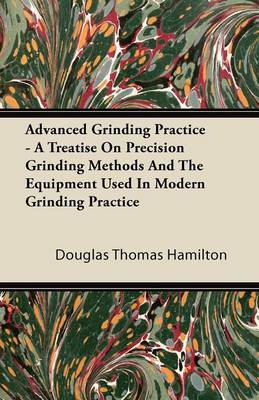 Book cover for Advanced Grinding Practice - A Treatise On Precision Grinding Methods And The Equipment Used In Modern Grinding Practice