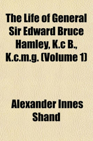 Cover of The Life of General Sir Edward Bruce Hamley, K.C B., K.C.M.G. (Volume 1)