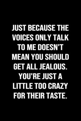 Book cover for Just Because The Voices Only Talk To Me Doesn't Mean You Should Get All Jealous You're Just A Little Too Crazy For Their Taste