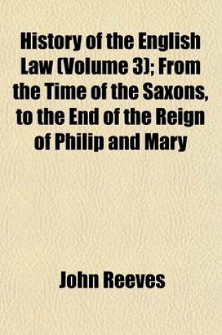 Cover of History of the English Law (Volume 3); From the Time of the Saxons, to the End of the Reign of Philip and Mary