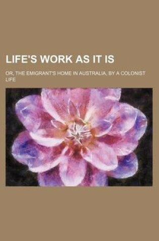 Cover of Life's Work as It Is; Or, the Emigrant's Home in Australia, by a Colonist