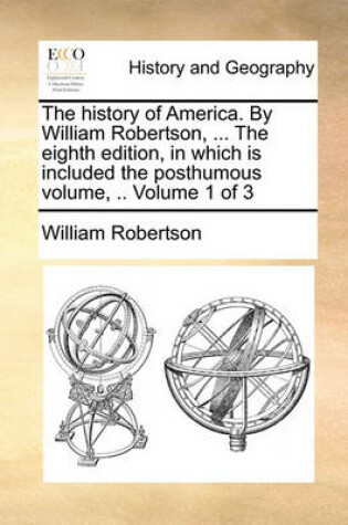 Cover of The History of America. by William Robertson, ... the Eighth Edition, in Which Is Included the Posthumous Volume, .. Volume 1 of 3