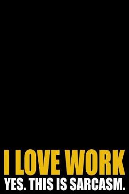 Book cover for I Love Work - Yes. This Is Sarcasm
