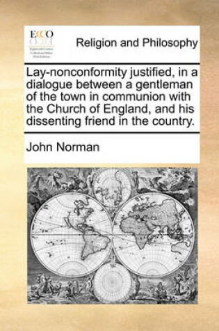 Cover of Lay-nonconformity justified, in a dialogue between a gentleman of the town in communion with the Church of England, and his dissenting friend in the country.