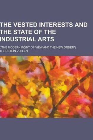 Cover of The Vested Interests and the State of the Industrial Arts; (The Modern Point of View and the New Order)