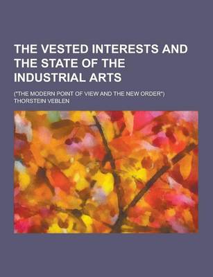 Book cover for The Vested Interests and the State of the Industrial Arts; (The Modern Point of View and the New Order)