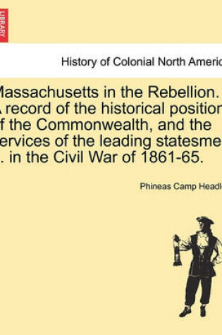 Cover of Massachusetts in the Rebellion. a Record of the Historical Position of the Commonwealth, and the Services of the Leading Statesmen ... in the Civil War of 1861-65.