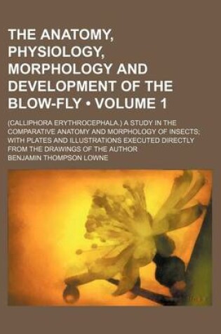 Cover of The Anatomy, Physiology, Morphology and Development of the Blow-Fly (Volume 1); (Calliphora Erythrocephala.) a Study in the Comparative Anatomy and Morphology of Insects with Plates and Illustrations Executed Directly from the Drawings of the Author