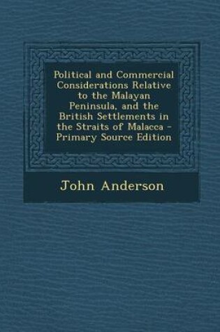 Cover of Political and Commercial Considerations Relative to the Malayan Peninsula, and the British Settlements in the Straits of Malacca - Primary Source Edit