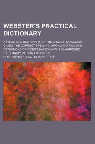 Cover of Webster's Practical Dictionary; A Practical Dictionary of the English Language Giving the Correct Spelling, Pronunciation and Definitions of Words Based on the Unabridged Dictionary of Noah Webster