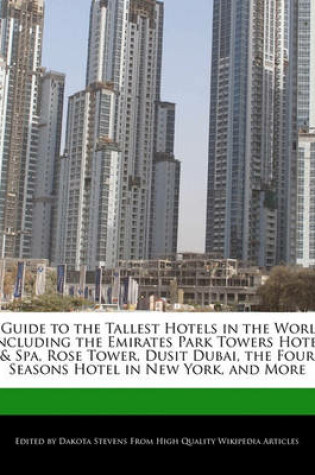 Cover of A Guide to the Tallest Hotels in the World Including the Emirates Park Towers Hotel & Spa, Rose Tower, Dusit Dubai, the Four Seasons Hotel in New York, and More