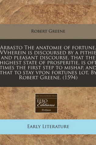 Cover of Arbasto the Anatomie of Fortune. Vvherein Is Discoursed by a Pithie and Pleasant Discourse, That the Highest State of Prosperitie, Is Oft Times the First Step to Mishap, and That to Stay Vpon Fortunes Lot. by Robert Greene. (1594)