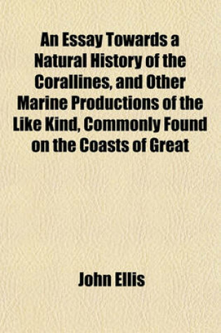 Cover of An Essay Towards a Natural History of the Corallines, and Other Marine Productions of the Like Kind, Commonly Found on the Coasts of Great