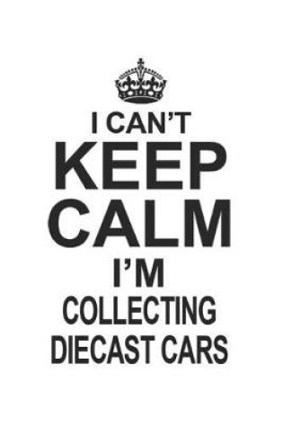 Cover of I Can't Keep Calm I'm Collecting Diecast Cars