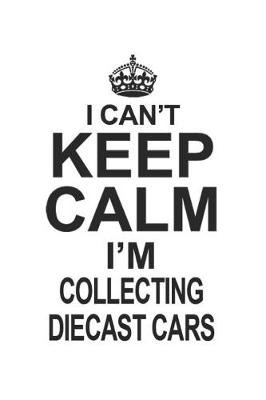 Book cover for I Can't Keep Calm I'm Collecting Diecast Cars