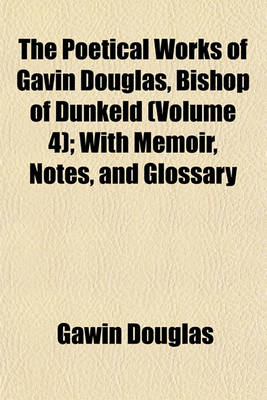 Book cover for The Poetical Works of Gavin Douglas, Bishop of Dunkeld (Volume 4); With Memoir, Notes, and Glossary