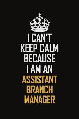 Book cover for I Can't Keep Calm Because I Am An Assistant Branch Manager