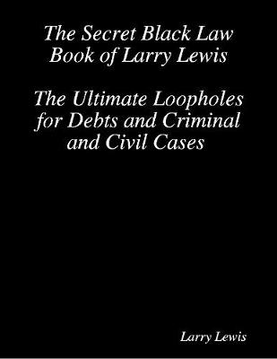 Book cover for The Secret Black Law Book of Larry Lewis - The Ultimate Loopholes for Debts and Criminal and Civil Cases